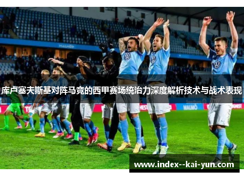 库卢塞夫斯基对阵马竞的西甲赛场统治力深度解析技术与战术表现