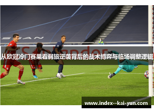 从欧冠冷门赛果看弱旅逆袭背后的战术博弈与临场调整逻辑