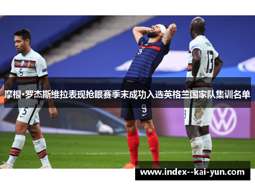 摩根·罗杰斯维拉表现抢眼赛季末成功入选英格兰国家队集训名单