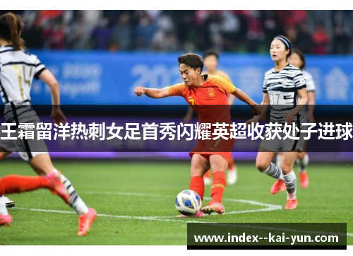 王霜留洋热刺女足首秀闪耀英超收获处子进球