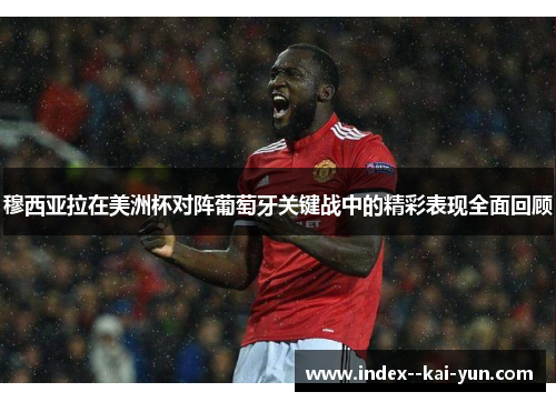 穆西亚拉在美洲杯对阵葡萄牙关键战中的精彩表现全面回顾