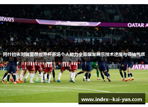 阿什拉夫对阵里昂世界杯赛场个人能力全面爆发展示技术速度与领袖气质