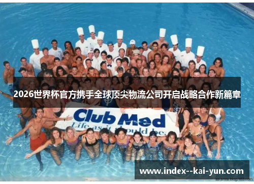 2026世界杯官方携手全球顶尖物流公司开启战略合作新篇章
