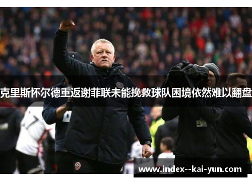 克里斯怀尔德重返谢菲联未能挽救球队困境依然难以翻盘 克里斯怀尔德重返谢菲联未能挽救球队困境依然难以翻盘