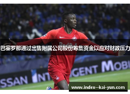 巴塞罗那通过出售附属公司股份筹集资金以应对财政压力