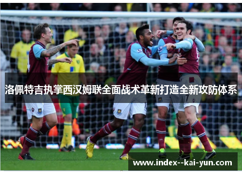洛佩特吉执掌西汉姆联全面战术革新打造全新攻防体系