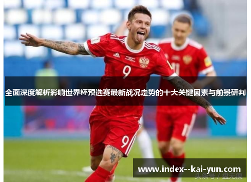 全面深度解析影响世界杯预选赛最新战况走势的十大关键因素与前景研判