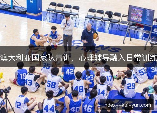 澳大利亚国家队青训，心理辅导融入日常训练