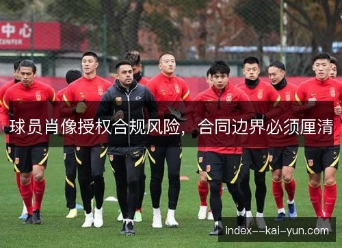 球员肖像授权合规风险,合同边界必须厘清 球员肖像授权合规风险,合同边界必须厘清
